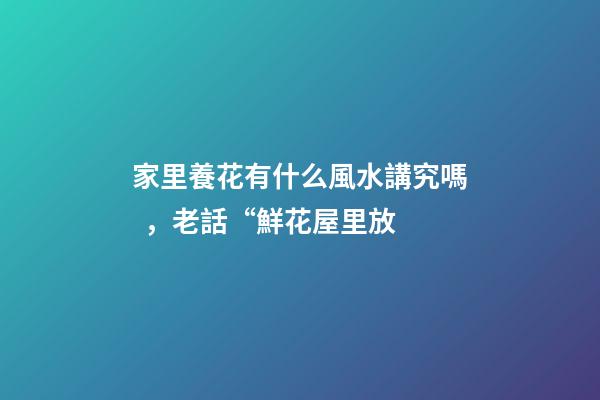 家里養花有什么風水講究嗎，老話“鮮花屋里放
